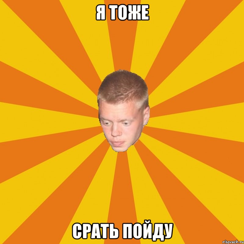 я тоже срать пойду