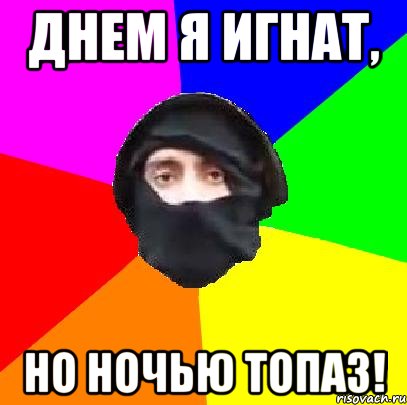 ДНЕМ Я ИГНАТ, НО НОЧЬЮ ТОПАЗ!
