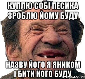 Куплю Собі Песика зроблю йому буду назву його я яником і бити його буду