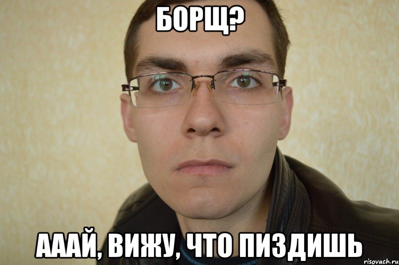 борщ? ааай, вижу, что пиздишь
