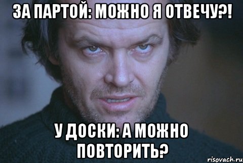 За партой: Можно я отвечу?! У доски: А можно повторить?