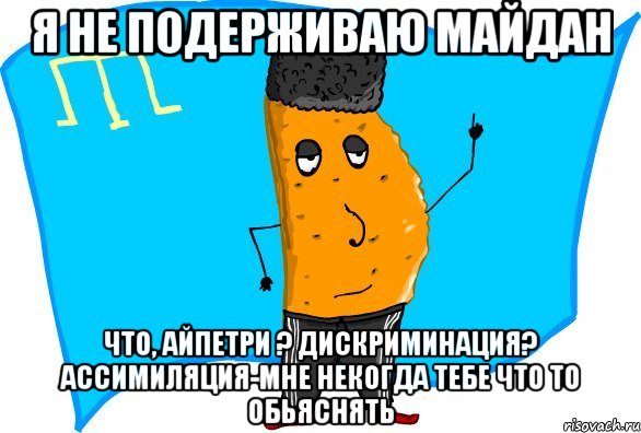 я не подерживаю майдан что, айпетри ? дискриминация? ассимиляция-мне некогда тебе что то обьяснять