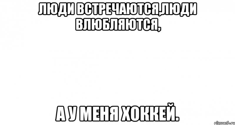 Люди встречаются,люди влюбляются, а у меня хоккей., Мем Пустой лист