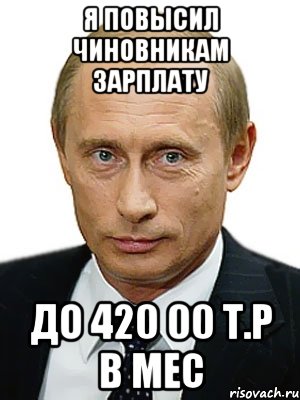 я повысил чиновникам зарплату до 420 00 т.р в мес, Мем Путин