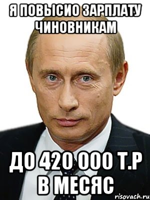 я повысио зарплату чиновникам до 420 000 т.р в месяс, Мем Путин