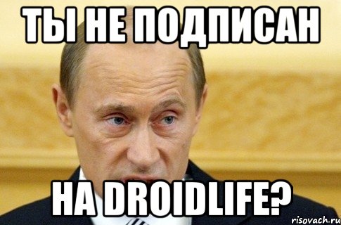 ТЫ НЕ ПОДПИСАН НА DroidLife?, Мем путин