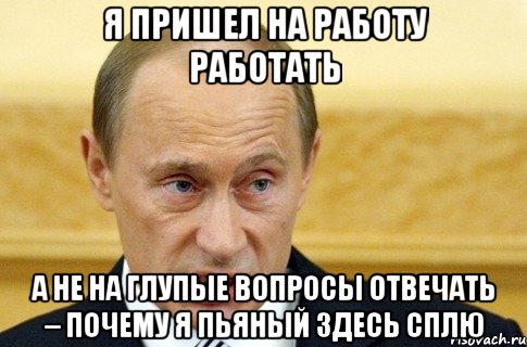 Я пришел на работу работать А не на глупые вопросы отвечать – почему я пьяный здесь сплю, Мем путин