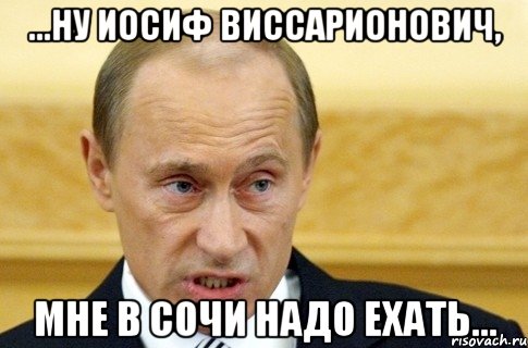 ...Ну Иосиф Виссарионович, мне в Сочи надо ехать..., Мем путин