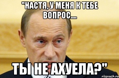 "настя, у меня к тебе вопрос.... Ты не ахуела?", Мем путин