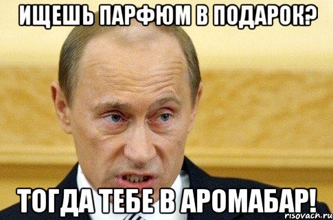 ИЩЕШЬ ПАРФЮМ В ПОДАРОК? ТОГДА ТЕБЕ В АРОМАБАР!, Мем путин