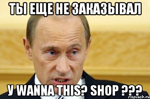 Ты еще не заказывал У Wanna This? Shop ???, Мем путин