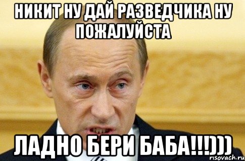 Никит ну дай разведчика ну пожалуйста Ладно бери баба!!!))), Мем путин