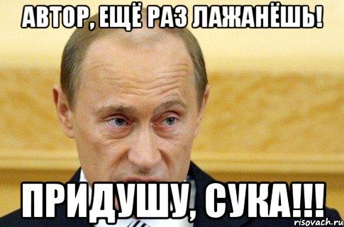 Автор, ещё раз лажанёшь! Придушу, сука!!!, Мем путин