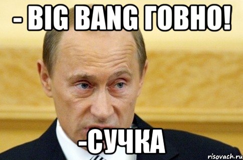 - BIG BANG говно! -Сучка, Мем путин