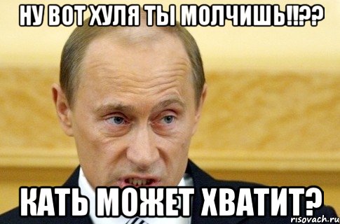 НУ вот хуля ты МОЛЧИШЬ!!?? Кать может хватит?, Мем путин