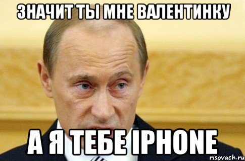 Значит ты мне валентинку А я тебе iphone, Мем путин