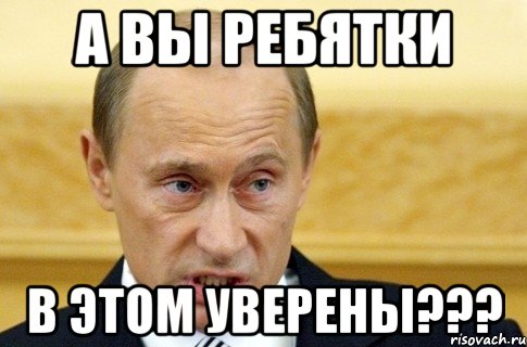 А ВЫ РЕБЯТКИ В ЭТОМ УВЕРЕНЫ???, Мем путин