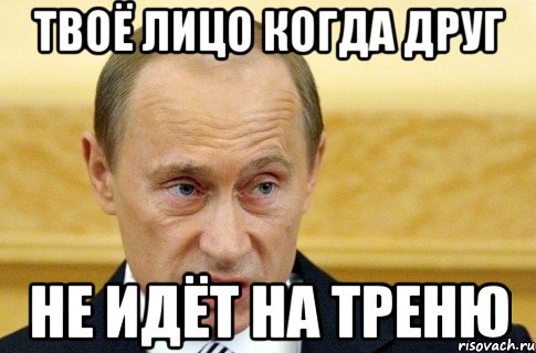 твоё лицо когда друг не идёт на треню, Мем путин