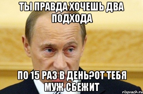 ты правда хочешь два подхода по 15 раз в день?от тебя муж сбежит, Мем путин