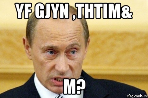 Yf gjyn ,thtim& М?, Мем путин