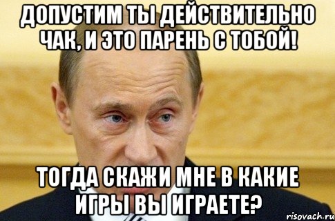 допустим ты действительно чак, и это парень с тобой! тогда скажи мне в какие игры вы играете?, Мем путин