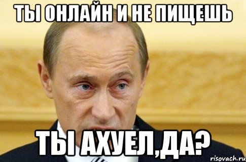 ты онлайн и не пищешь ты ахуел,да?, Мем путин