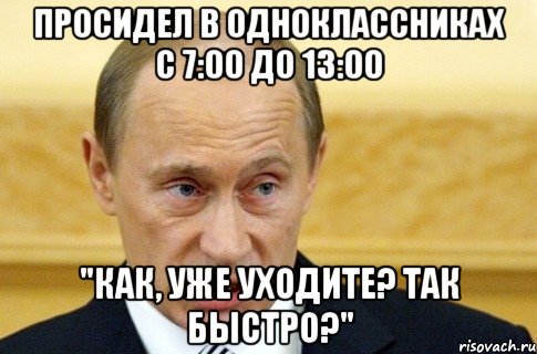 Просидел в Одноклассниках с 7:00 до 13:00 "Как, уже уходите? Так быстро?", Мем путин