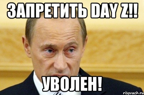 ЗАПРЕТИТЬ DAY Z!! УВОЛЕН!, Мем путин