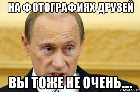 на фотографиях друзей вы тоже не очень...., Мем путин