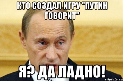 кто создал игру "Путин говорит" я? да ладно!, Мем путин