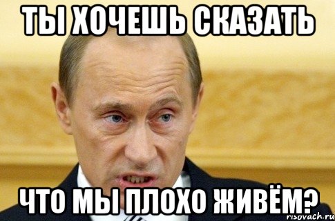 ты хочешь сказать что мы плохо живём?, Мем путин