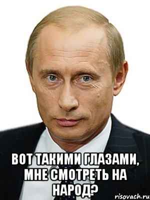  ВОТ ТАКИМИ ГЛАЗАМИ, МНЕ СМОТРЕТЬ НА НАРОД?, Мем Путин