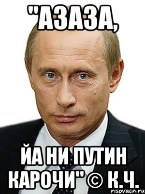 "Азаза, йа ни Путин карочи" © К.Ч., Мем Путин