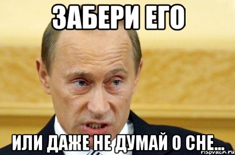 ЗАБЕРИ ЕГО ИЛИ ДАЖЕ НЕ ДУМАЙ О СНЕ..., Мем путин