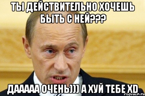 Ты действительно Хочешь Быть с Ней??? Дааааа очень))) А хуй тебе XD, Мем путин