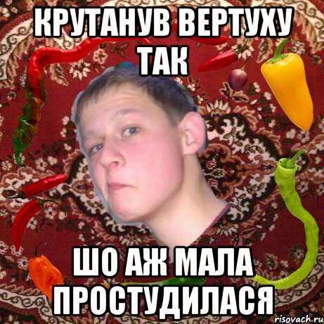 Крутанув вертуху так Шо аж мала простудилася
