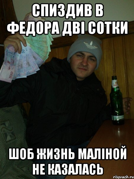 спиздив в федора дві сотки шоб жизнь маліной не казалась