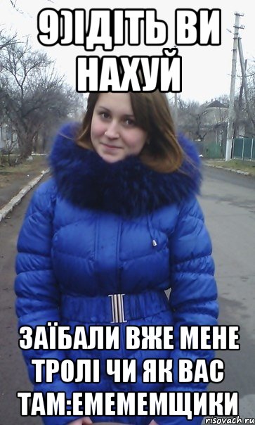 9)Ідіть ви нахуй Заїбали вже мене тролі чи як вас там:емемемщики