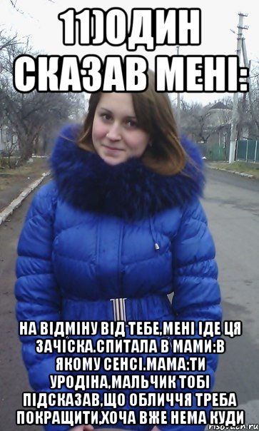 11)один сказав мені: На відміну від тебе,мені іде ця зачіска.Спитала в мами:в якому сенсі.Мама:ти уродіна,мальчик тобі підсказав,що обличчя треба покращити,хоча вже нема куди