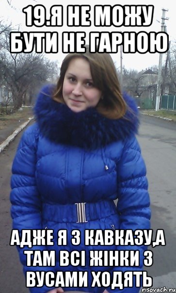 19.я не можу бути не гарною Адже я з кавказу,а там всі жінки з вусами ходять