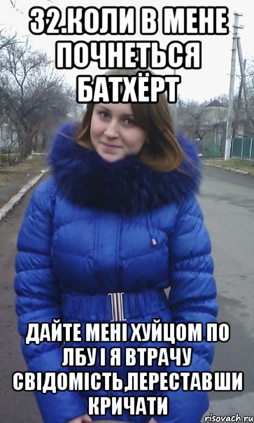32.Коли в мене почнеться батхёрт Дайте мені хуйцом по лбу і я втрачу свідомість,переставши кричати