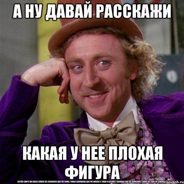 А ну давай расскажи какая у нее плохая фигура, Мем Ну давай расскажи (Вилли Вонка)