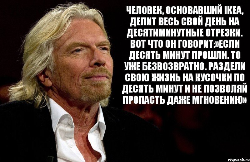 Человек, основавший IKEA, делит весь свой день на десятиминутные отрезки. Вот что он говорит:»Если десять минут прошли. то уже безвозвратно. Раздели свою жизнь на кусочки по десять минут и не позволяй пропасть даже мгновению», Комикс Ричард Брэнсон