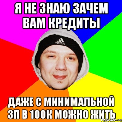 Я не знаю зачем вам кредиты Даже с минимальной зп в 100к можно жить