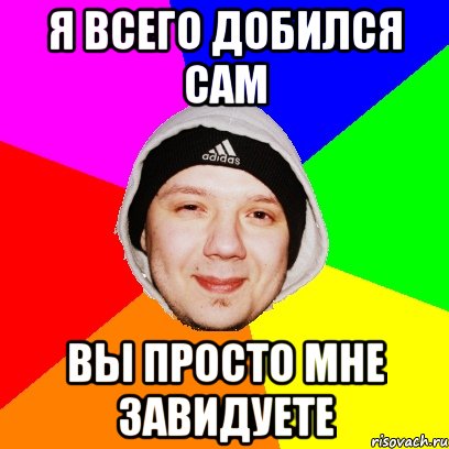Я всего добился сам Вы просто мне завидуете