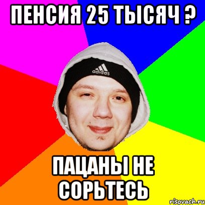 Пенсия 25 тысяч ? Пацаны не сорьтесь