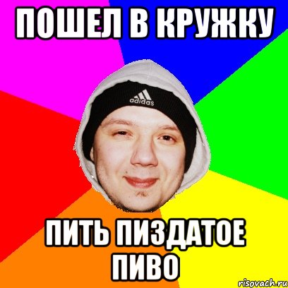 Пошел в КРУЖКУ Пить пиздатое пиво