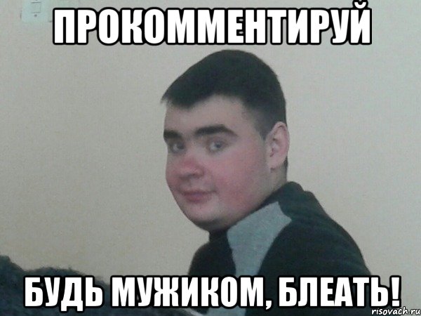 Прокомментируй будь мужиком, блеать!