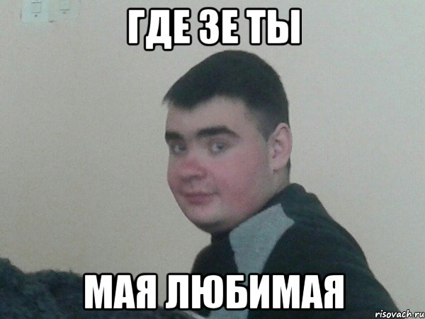 ГДЕ ЗЕ ТЫ МАЯ ЛЮБИМАЯ