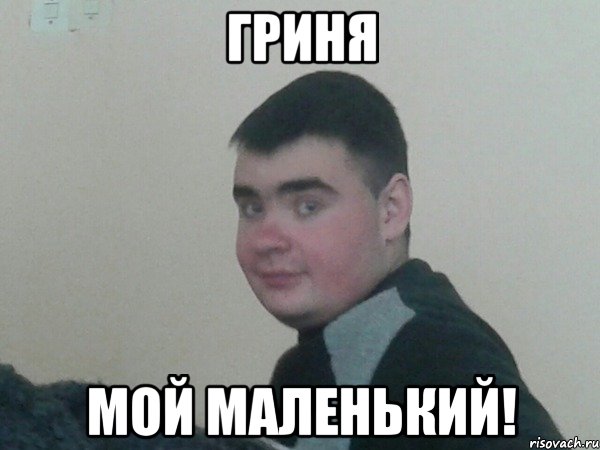 Гриня мой маленький!